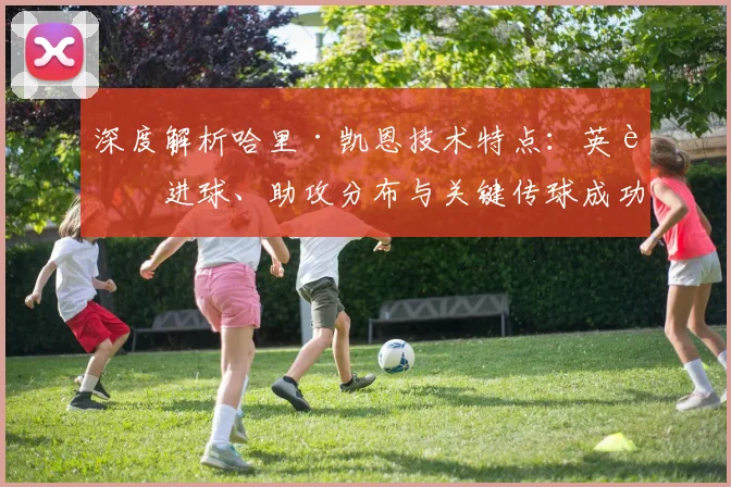 深度解析哈里·凯恩技术特点：英超进球、助攻分布与关键传球成功率全报告