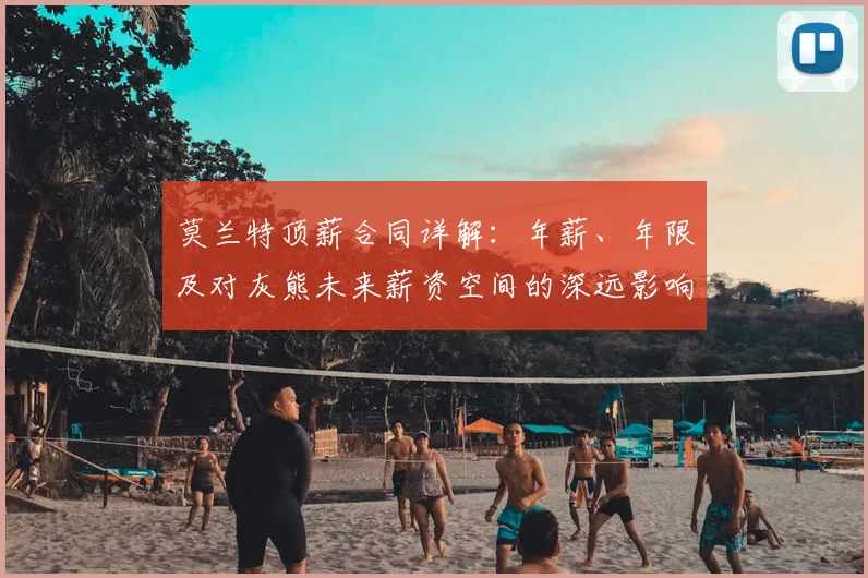 莫兰特顶薪合同详解：年薪、年限及对灰熊未来薪资空间的深远影响