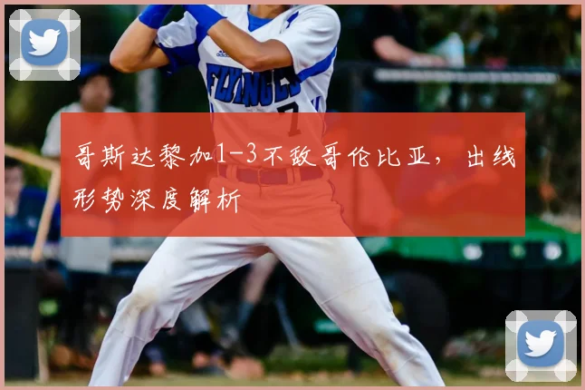 哥斯达黎加1-3不敌哥伦比亚，出线形势深度解析