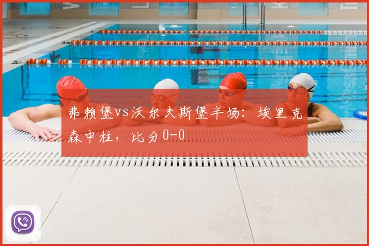 弗赖堡vs沃尔夫斯堡半场：埃里克森中柱，比分0-0