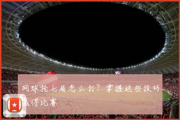 网球抢七局怎么打？掌握这些技巧赢得比赛