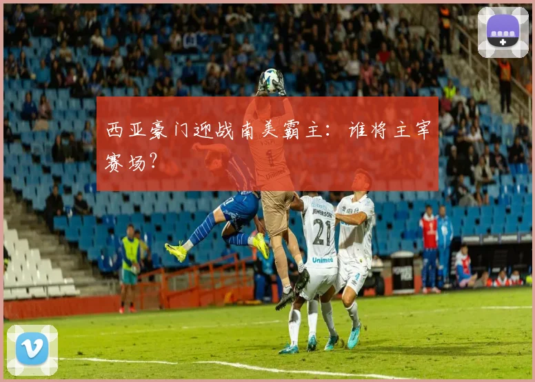 西亚豪门迎战南美霸主：谁将主宰赛场？