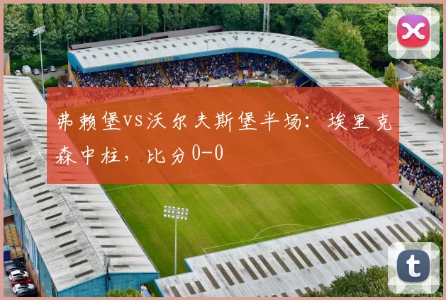 弗赖堡vs沃尔夫斯堡半场：埃里克森中柱，比分0-0