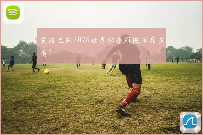 英格兰队2026世界杯夺冠概率有多高？