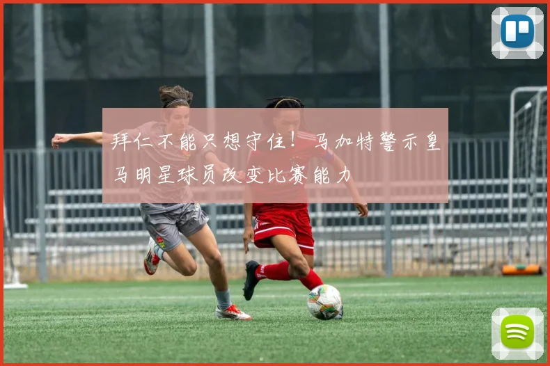 拜仁不能只想守住！马加特警示皇马明星球员改变比赛能力