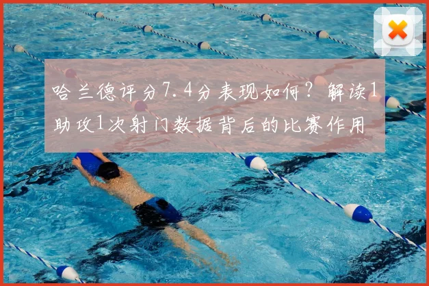 哈兰德评分7.4分表现如何？解读1助攻1次射门数据背后的比赛作用