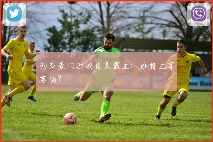 西亚豪门迎战南美霸主：谁将主宰赛场？