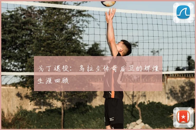 戈丁退役：乌拉圭传奇后卫的辉煌生涯回顾