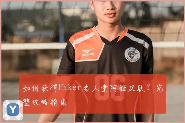 如何获得Faker名人堂阿狸皮肤？完整攻略指南