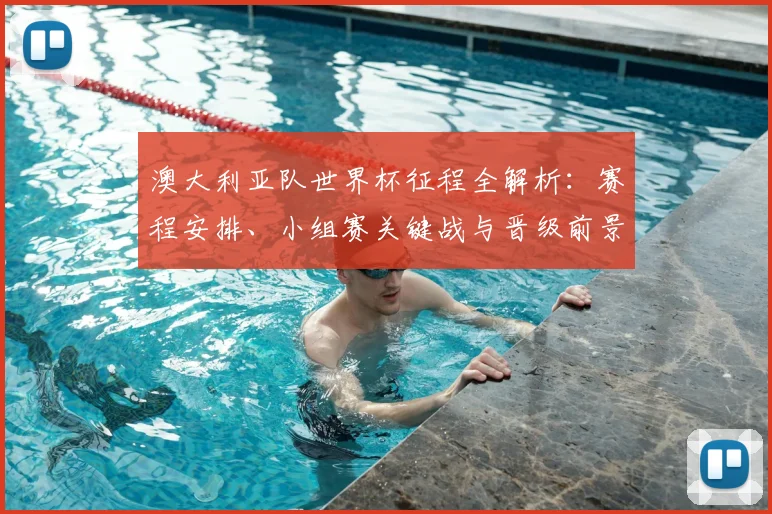 澳大利亚队世界杯征程全解析：赛程安排、小组赛关键战与晋级前景展望