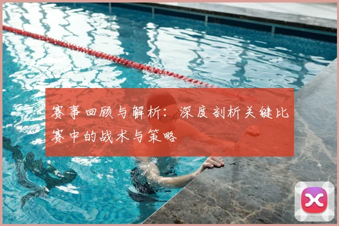 赛事回顾与解析：深度剖析关键比赛中的战术与策略