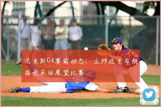 尼克斯G4赛前动态：主帅迈克布朗接受采访展望比赛