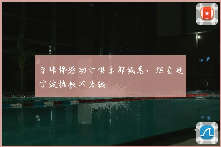 李玮锋感动于俱乐部诚意，坦言赴宁波执教不为钱
