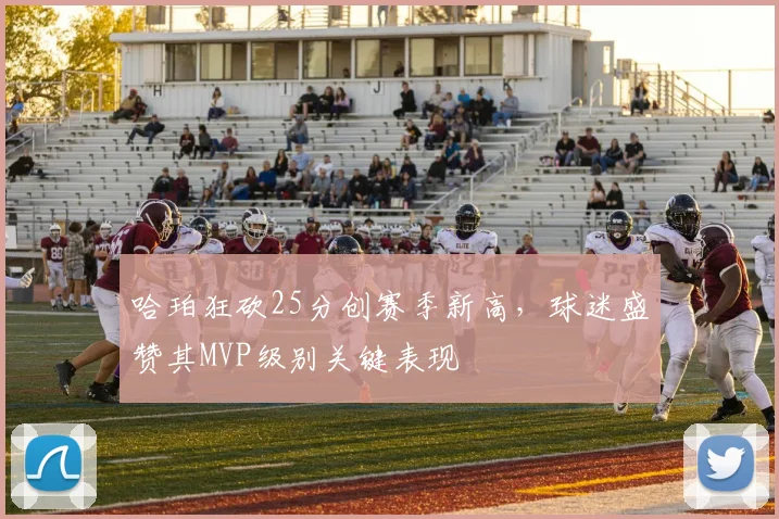 哈珀狂砍25分创赛季新高，球迷盛赞其MVP级别关键表现