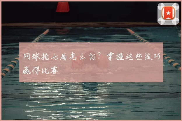 网球抢七局怎么打？掌握这些技巧赢得比赛