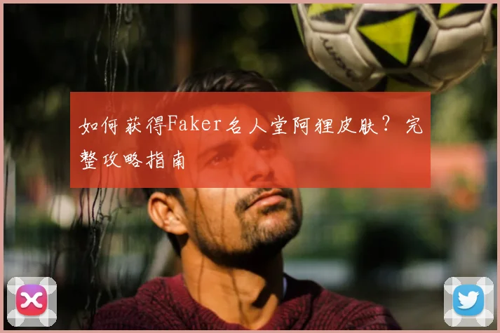 如何获得Faker名人堂阿狸皮肤？完整攻略指南