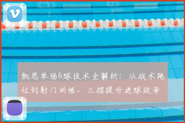 凯恩单场6球技术全解析：从战术跑位到射门训练，三招提升进球效率