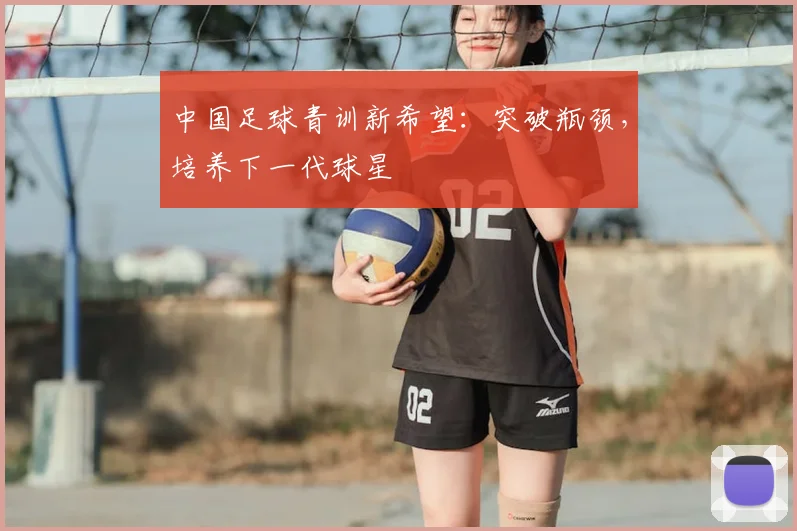 中国足球青训新希望：突破瓶颈，培养下一代球星