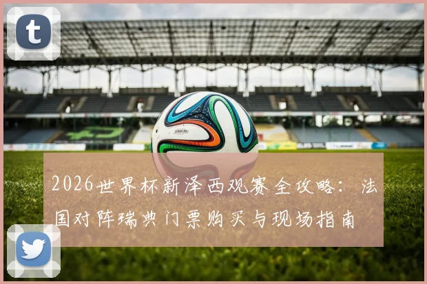 2026世界杯新泽西观赛全攻略：法国对阵瑞典门票购买与现场指南