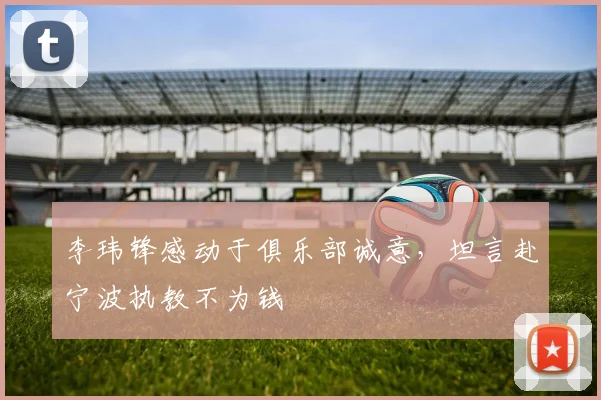 李玮锋感动于俱乐部诚意，坦言赴宁波执教不为钱