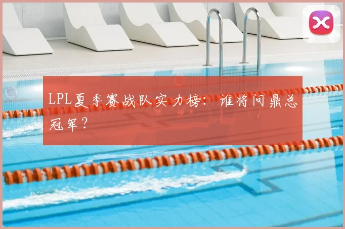 LPL夏季赛战队实力榜：谁将问鼎总冠军？