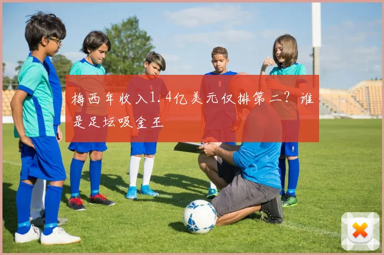 梅西年收入1.4亿美元仅排第二？谁是足坛吸金王