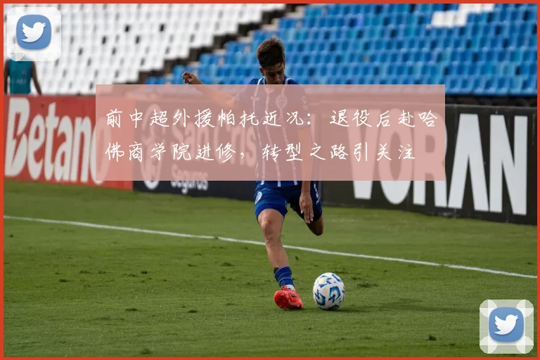 前中超外援帕托近况：退役后赴哈佛商学院进修，转型之路引关注