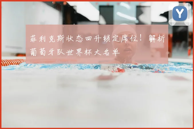 菲利克斯状态回升锁定席位!解析葡萄牙队世界杯大名单