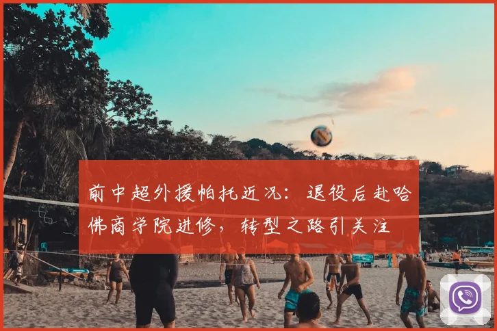 前中超外援帕托近况：退役后赴哈佛商学院进修，转型之路引关注