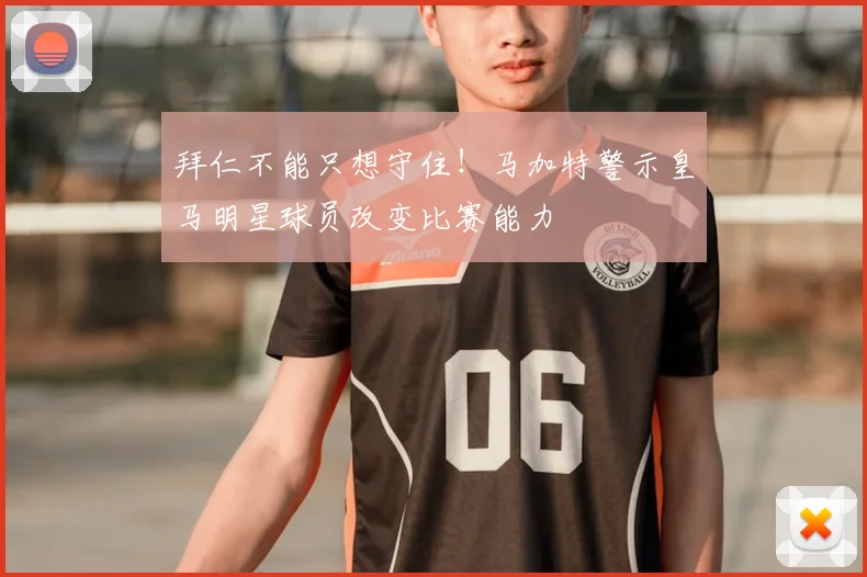 拜仁不能只想守住！马加特警示皇马明星球员改变比赛能力
