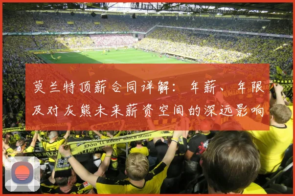 莫兰特顶薪合同详解：年薪、年限及对灰熊未来薪资空间的深远影响