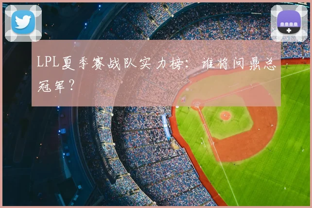LPL夏季赛战队实力榜：谁将问鼎总冠军？