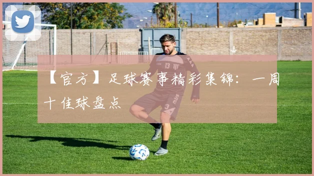 【官方】足球赛事精彩集锦：一周十佳球盘点